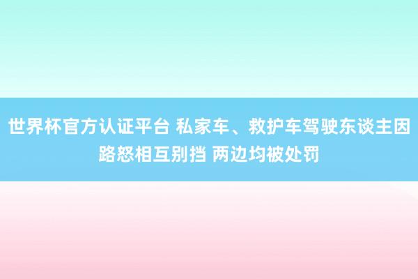 世界杯官方认证平台 私家车、救护车驾驶东谈主因路怒相互别挡 两边均被处罚