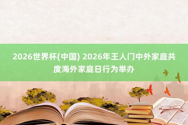 2026世界杯(中国) 2026年王人门中外家庭共度海外家庭日行为举办