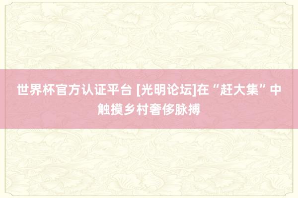 世界杯官方认证平台 [光明论坛]在“赶大集”中触摸乡村奢侈脉搏