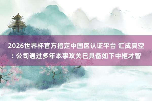 2026世界杯官方指定中国区认证平台 汇成真空: 公司通过多年本事攻关已具备如下中枢才智