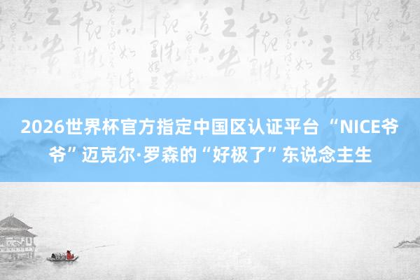 2026世界杯官方指定中国区认证平台 “NICE爷爷”迈克尔·罗森的“好极了”东说念主生