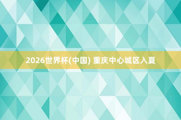 2026世界杯(中国) 重庆中心城区入夏