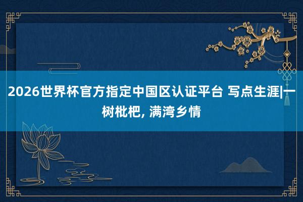 2026世界杯官方指定中国区认证平台 写点生涯|一树枇杷， 满湾乡情