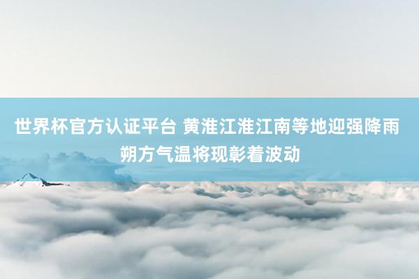 世界杯官方认证平台 黄淮江淮江南等地迎强降雨 朔方气温将现彰着波动