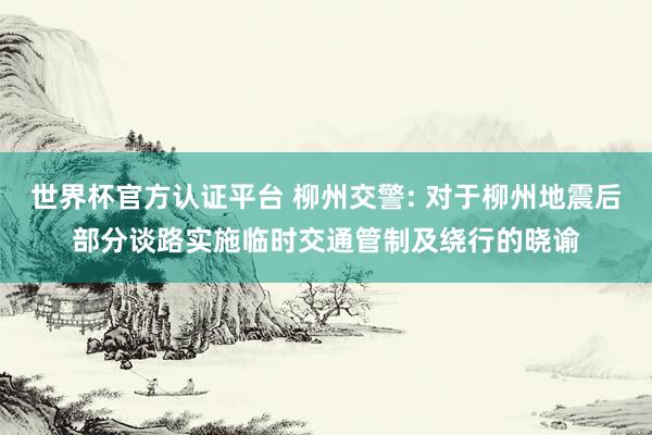 世界杯官方认证平台 柳州交警: 对于柳州地震后部分谈路实施临时交通管制及绕行的晓谕