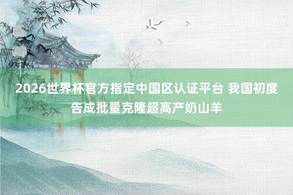 2026世界杯官方指定中国区认证平台 我国初度告成批量克隆超高产奶山羊