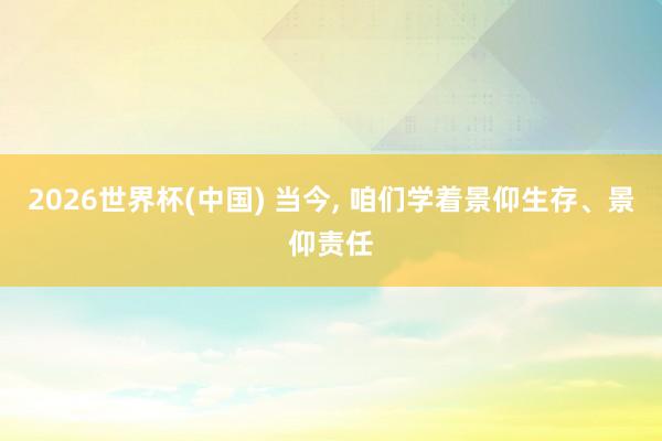 2026世界杯(中国) 当今， 咱们学着景仰生存、景仰责任