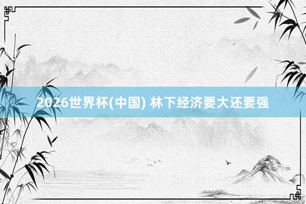 2026世界杯(中国) 林下经济要大还要强