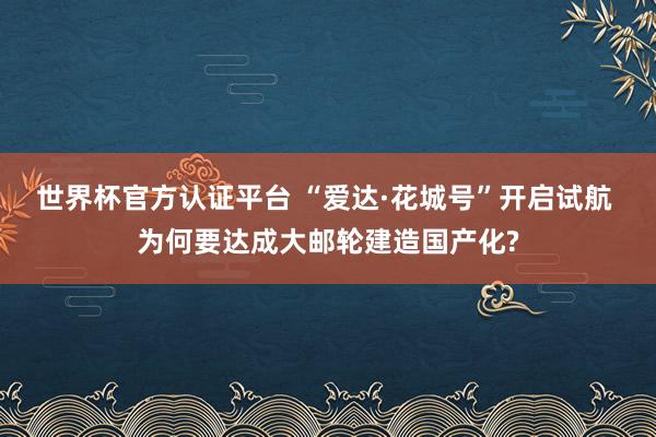 世界杯官方认证平台 “爱达·花城号”开启试航 为何要达成大邮轮建造国产化?