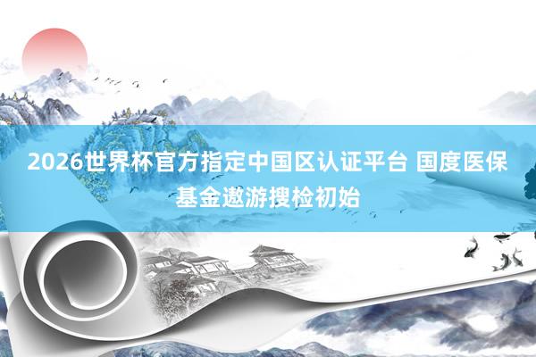 2026世界杯官方指定中国区认证平台 国度医保基金遨游搜检初始