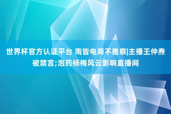 世界杯官方认证平台 南皆电商不雅察|主播王仲焘被禁言;泡药杨梅风云影响直播间
