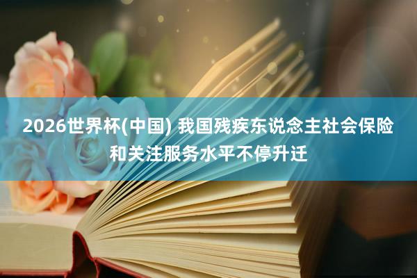 2026世界杯(中国) 我国残疾东说念主社会保险和关注服务水平不停升迁