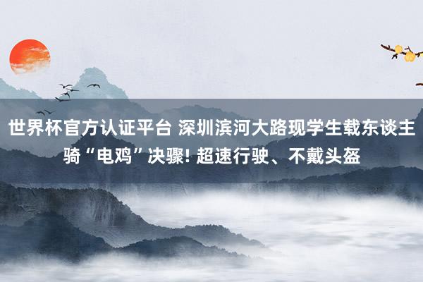 世界杯官方认证平台 深圳滨河大路现学生载东谈主骑“电鸡”决骤! 超速行驶、不戴头盔