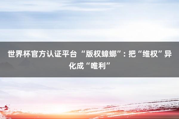 世界杯官方认证平台 “版权蟑螂”: 把“维权”异化成“唯利”