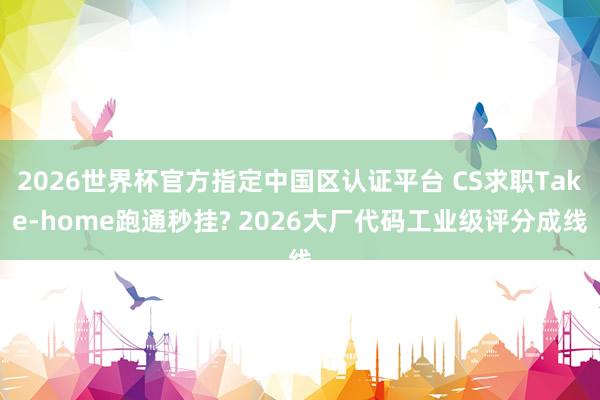 2026世界杯官方指定中国区认证平台 CS求职Take-home跑通秒挂? 2026大厂代码工业级评分成线