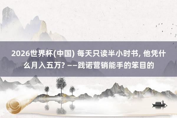 2026世界杯(中国) 每天只读半小时书， 他凭什么月入五万? ——践诺营销能手的笨目的