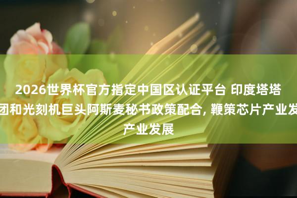 2026世界杯官方指定中国区认证平台 印度塔塔集团和光刻机巨头阿斯麦秘书政策配合， 鞭策芯片产业发展