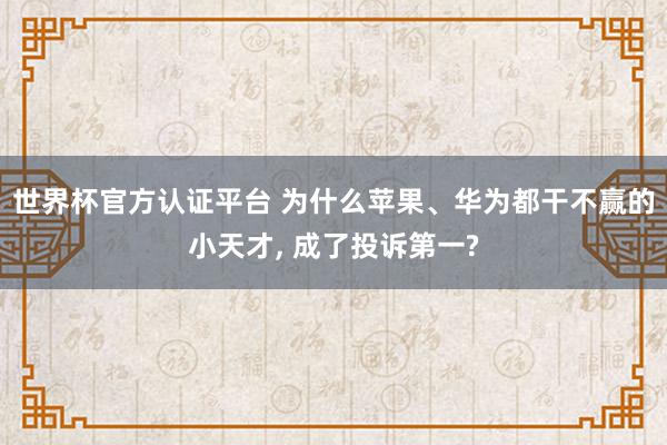 世界杯官方认证平台 为什么苹果、华为都干不赢的小天才， 成了投诉第一?
