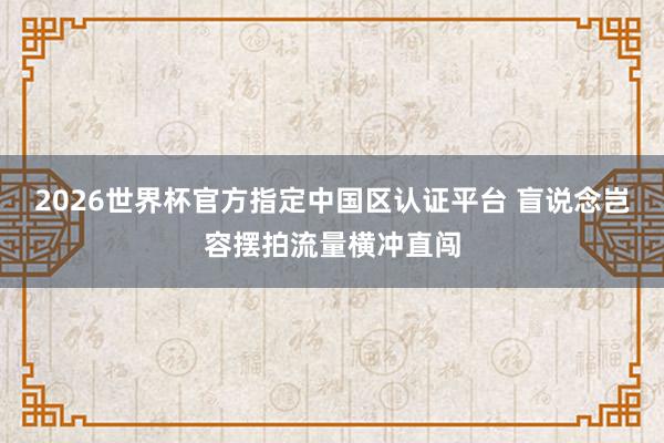 2026世界杯官方指定中国区认证平台 盲说念岂容摆拍流量横冲直闯