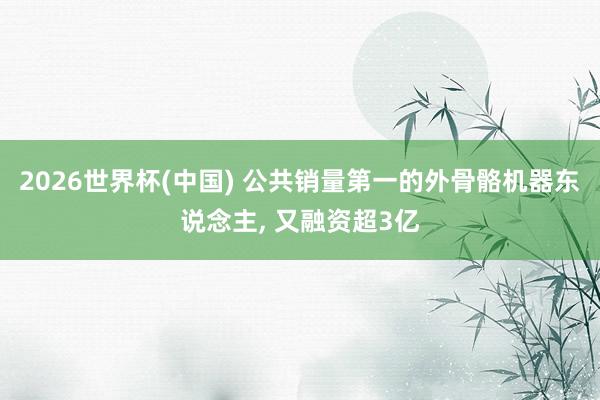 2026世界杯(中国) 公共销量第一的外骨骼机器东说念主， 又融资超3亿
