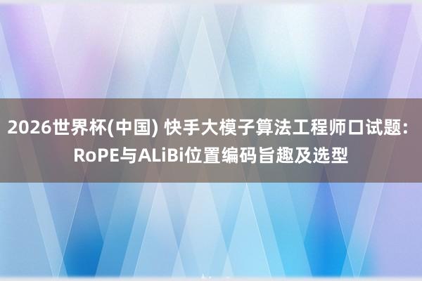 2026世界杯(中国) 快手大模子算法工程师口试题: RoPE与ALiBi位置编码旨趣及选型