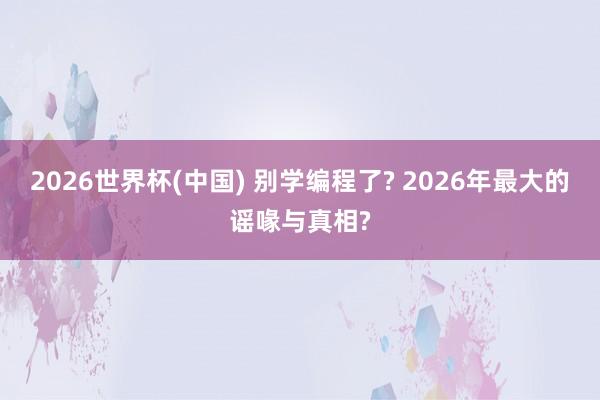 2026世界杯(中国) 别学编程了? 2026年最大的谣喙与真相?