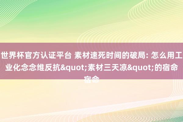 世界杯官方认证平台 素材速死时间的破局: 怎么用工业化念念维反抗"素材三天凉"的宿命