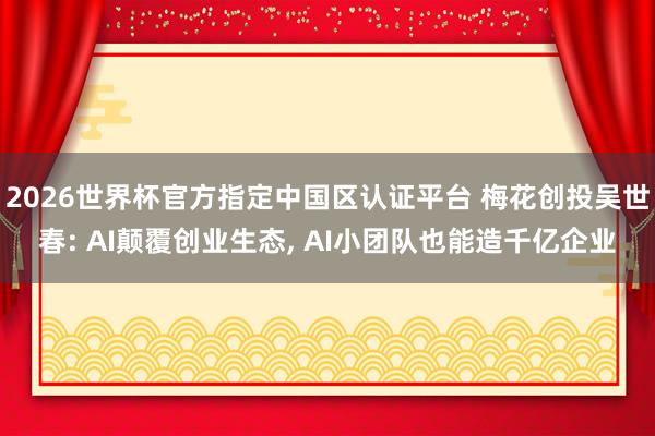 2026世界杯官方指定中国区认证平台 梅花创投吴世春: AI颠覆创业生态， AI小团队也能造千亿企业