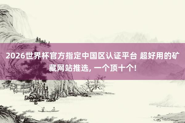 2026世界杯官方指定中国区认证平台 超好用的矿藏网站推选， 一个顶十个!