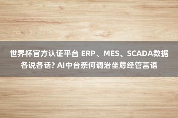 世界杯官方认证平台 ERP、MES、SCADA数据各说各话? AI中台奈何调治坐蓐经管言语