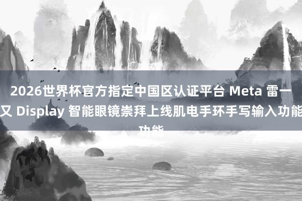 2026世界杯官方指定中国区认证平台 Meta 雷一又 Display 智能眼镜崇拜上线肌电手环手写输入功能