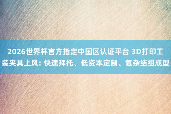2026世界杯官方指定中国区认证平台 3D打印工装夹具上风: 快速拜托、低资本定制、复杂结组成型