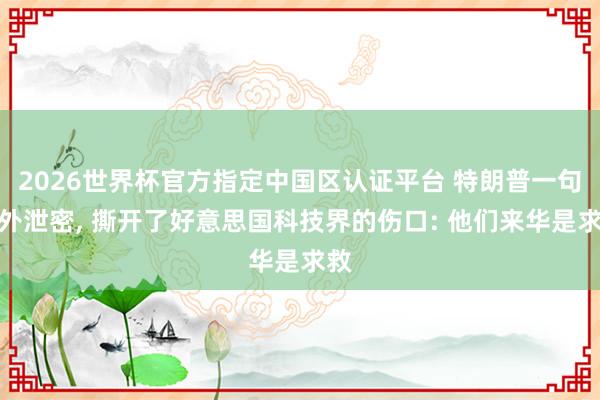 2026世界杯官方指定中国区认证平台 特朗普一句意外泄密， 撕开了好意思国科技界的伤口: 他们来华是求救