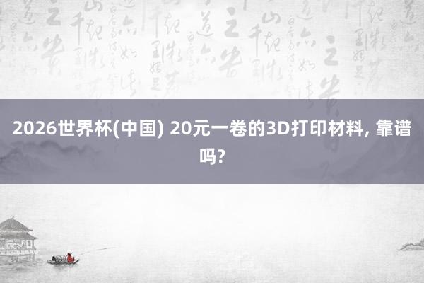 2026世界杯(中国) 20元一卷的3D打印材料， 靠谱吗?