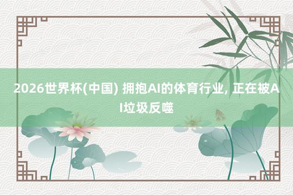 2026世界杯(中国) 拥抱AI的体育行业， 正在被AI垃圾反噬