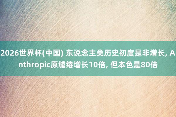 2026世界杯(中国) 东说念主类历史初度是非增长， Anthropic原缱绻增长10倍， 但本色是80倍