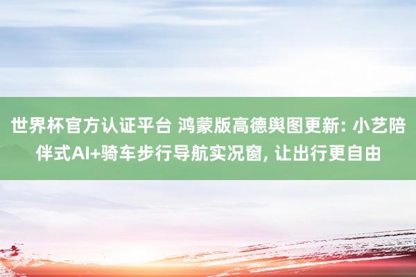 世界杯官方认证平台 鸿蒙版高德舆图更新: 小艺陪伴式AI+骑车步行导航实况窗， 让出行更自由