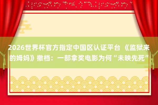 2026世界杯官方指定中国区认证平台 《监狱来的姆妈》撤档：一部拿奖电影为何“未映先死”