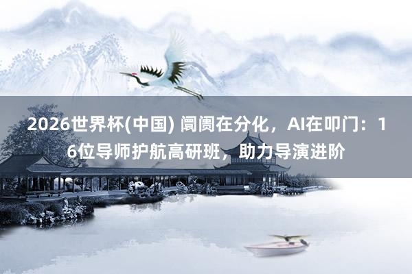 2026世界杯(中国) 阛阓在分化，AI在叩门：16位导师护航高研班，助力导演进阶