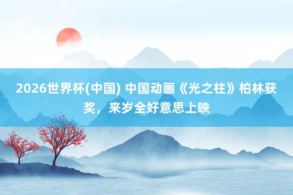 2026世界杯(中国) 中国动画《光之柱》柏林获奖，来岁全好意思上映
