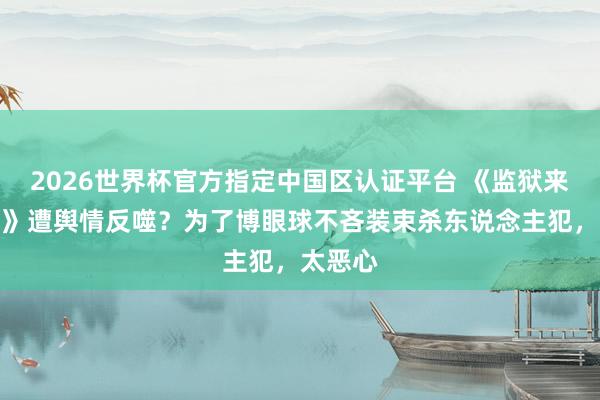 2026世界杯官方指定中国区认证平台 《监狱来的姆妈》遭舆情反噬？为了博眼球不吝装束杀东说念主犯，太恶心
