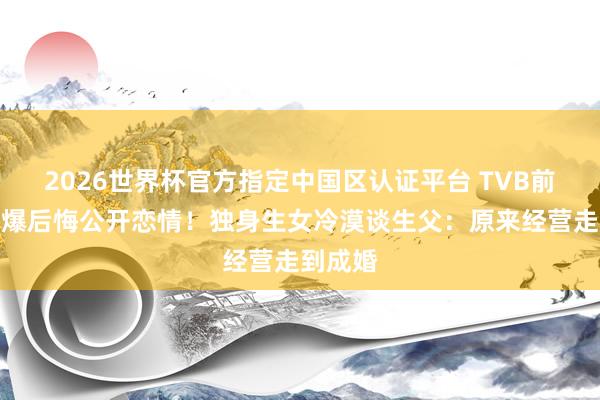 2026世界杯官方指定中国区认证平台 TVB前女星自爆后悔公开恋情！独身生女冷漠谈生父：原来经营走到成婚