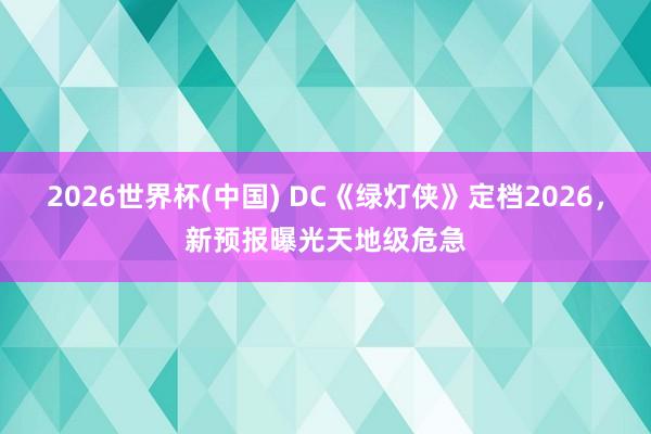 2026世界杯(中国) DC《绿灯侠》定档2026，新预报曝光天地级危急