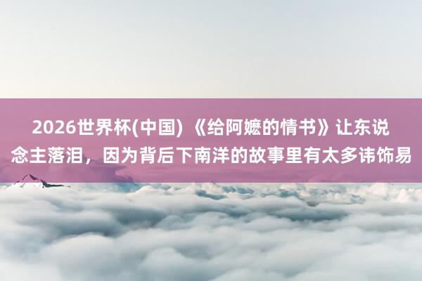 2026世界杯(中国) 《给阿嬷的情书》让东说念主落泪，因为背后下南洋的故事里有太多讳饰易