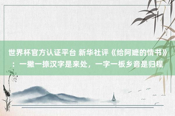 世界杯官方认证平台 新华社评《给阿嬷的情书》：一撇一捺汉字是来处，一字一板乡音是归程
