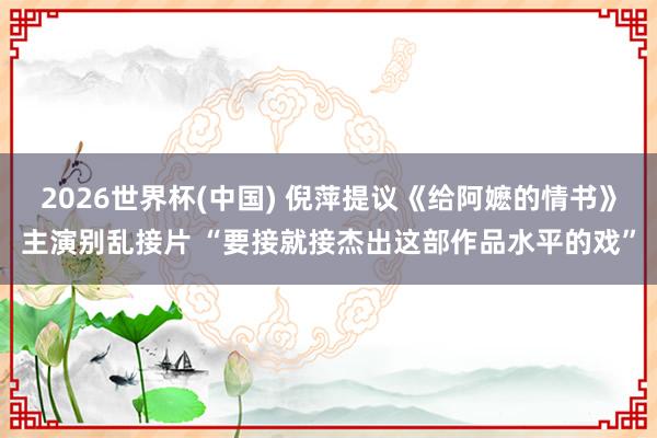 2026世界杯(中国) 倪萍提议《给阿嬷的情书》主演别乱接片 “要接就接杰出这部作品水平的戏”