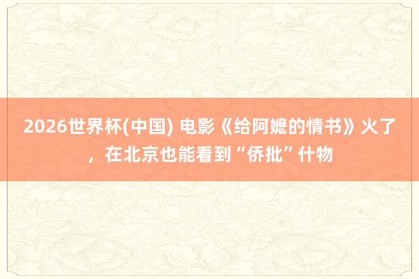 2026世界杯(中国) 电影《给阿嬷的情书》火了，在北京也能看到“侨批”什物