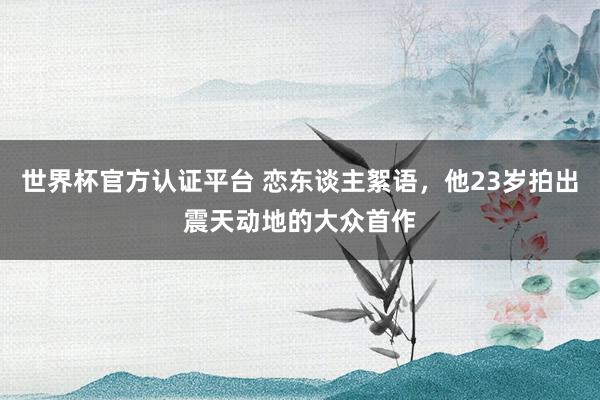 世界杯官方认证平台 恋东谈主絮语，他23岁拍出震天动地的大众首作