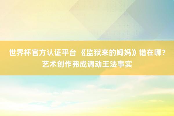 世界杯官方认证平台 《监狱来的姆妈》错在哪？艺术创作弗成调动王法事实