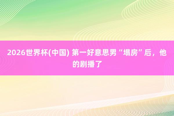 2026世界杯(中国) 第一好意思男“塌房”后，他的剧播了